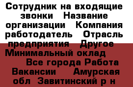 Сотрудник на входящие звонки › Название организации ­ Компания-работодатель › Отрасль предприятия ­ Другое › Минимальный оклад ­ 12 000 - Все города Работа » Вакансии   . Амурская обл.,Завитинский р-н